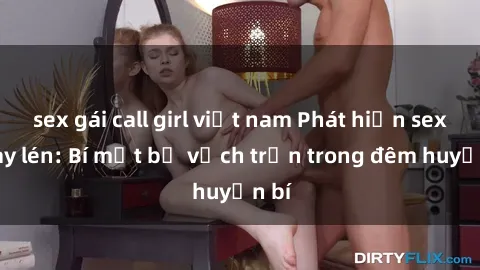 sex gái call girl việt nam Phát hiện sex quay lén: Bí mật bị vạch trần trong đêm huyền bí