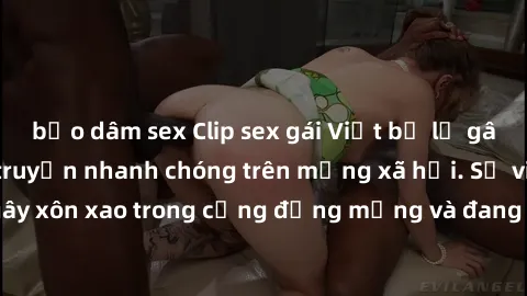 bạo dâm sex Clip sex gái Việt bị lộ gây chấn động, lan truyền nhanh chóng trên mạng xã hội. Sự việc đã gây xôn xao trong cộng đồng mạng và đang được công an điều tra làm rõ.