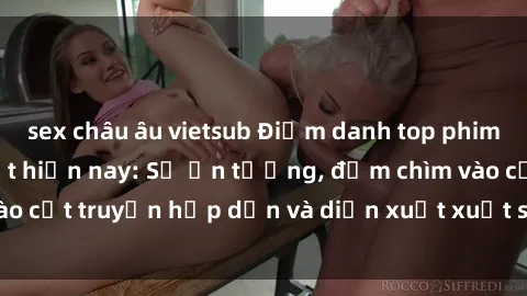 sex châu âu vietsub Điểm danh top phim sex vietsub hot nhất hiện nay: Số ấn tượng, đắm chìm vào cốt truyện hấp dẫn và diễn xuất xuất sắcủa các diễn viên.