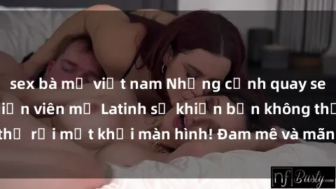 sex bà mẹ việt nam Những cảnh quay sex nóng bỏng với diễn viên mỹ Latinh sẽ khiến bạn không thể rời mắt khỏi màn hình! Đam mê và mãnh liệt, đầy cuốn hút!