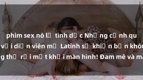 phim sex nô lệ tình dục Những cảnh quay sex nóng bỏng với diễn viên mỹ Latinh sẽ khiến bạn không thể rời mắt khỏi màn hình! Đam mê và mãnh liệt, đầy cuốn hút!