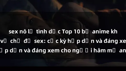 sex nô lệ tình dục Top 10 bộ anime không che nổi tiếng về chủ đề sex: cực kỳ hấp dẫn và đáng xem cho người hâm mộ anime!