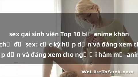 sex gái sinh viên Top 10 bộ anime không che nổi tiếng về chủ đề sex: cực kỳ hấp dẫn và đáng xem cho người hâm mộ anime!