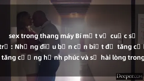 sex trong thang máy Bí mật về cuộc sống sex của bà nội trợ: Những điều bạn cần biết để tăng cường hạnh phúc và sự hài lòng trong mối quan hệ