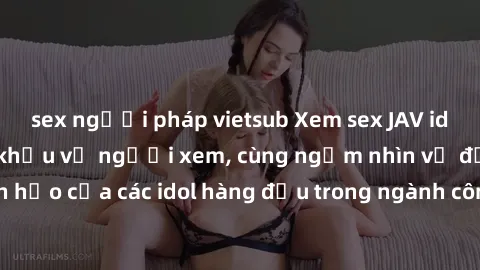 sex người pháp vietsub Xem sex JAV idol HD để thỏa mãn khẩu vị người xem, cùng ngắm nhìn vẻ đẹp hoàn hảo của các idol hàng đầu trong ngành công nghiệp giải trí ủàiện nay.