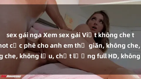 sex gái nga Xem sex gái Việt không che tại nhà nghỉ, clip hot cực phê cho anh em thư giãn, không che, không lậu, chất lượng full HD, không che, mới nhất.