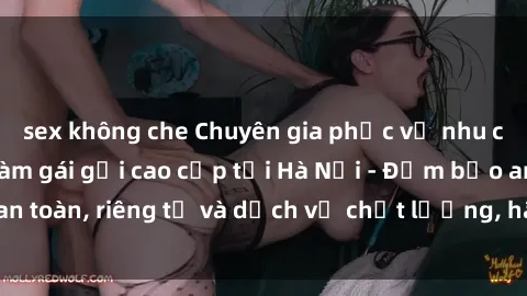 sex không che Chuyên gia phục vụ nhu cầu sex gái Việt làm gái gọi cao cấp tại Hà Nội - Đảm bảo an toàn, riêng tư và dịch vụ chất lượng, hãy trải nghiệm ngay!