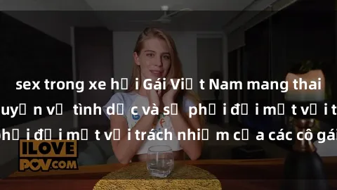 sex trong xe hơi Gái Việt Nam mang thai khi còn trẻ: Câu chuyện về tình dục và sự phải đối mặt với trách nhiệm của các cô gái trẻ.