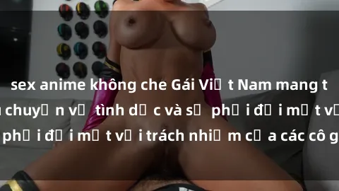 sex anime không che Gái Việt Nam mang thai khi còn trẻ: Câu chuyện về tình dục và sự phải đối mặt với trách nhiệm của các cô gái trẻ.