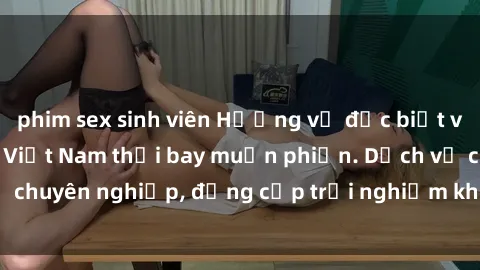 phim sex sinh viên Hương vị đặc biệt với sex gái call girl Việt Nam thổi bay muộn phiền. Dịch vụ chuyên nghiệp, đẳng cấp trải nghiệm khó quên. Đặt lịch ngay!