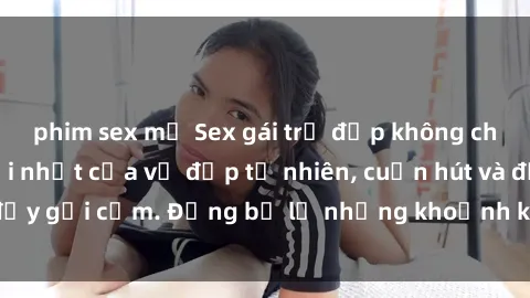 phim sex mỹ Sex gái trẻ đẹp không che – Cảnh nóng mới nhất của vẻ đẹp tự nhiên, cuốn hút và đầy gợi cảm. Đừng bỏ lỡ những khoảnh khắc nóng bỏng này!