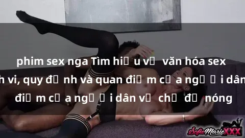 phim sex nga Tìm hiểu về văn hóa sex ở Việt Nam: Hành vi, quy định và quan điểm của người dân về chủ đề nóng