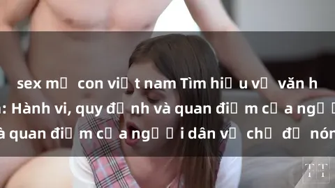 sex mẹ con việt nam Tìm hiểu về văn hóa sex ở Việt Nam: Hành vi, quy định và quan điểm của người dân về chủ đề nóng