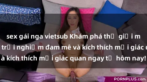 sex gái nga vietsub Khám phá thế giới mới của sex online: trải nghiệm đam mê và kích thích mọi giác quan ngay từ hôm nay!