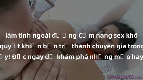 làm tình ngoài đường Cẩm nang sex không che: Những bí quyết khiến bạn trở thành chuyên gia trong chuyện ấy! Đọc ngay để khám phá những mẹo hay và bí quyết tình dục không che.