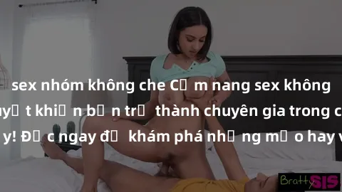 sex nhóm không che Cẩm nang sex không che: Những bí quyết khiến bạn trở thành chuyên gia trong chuyện ấy! Đọc ngay để khám phá những mẹo hay và bí quyết tình dục không che.