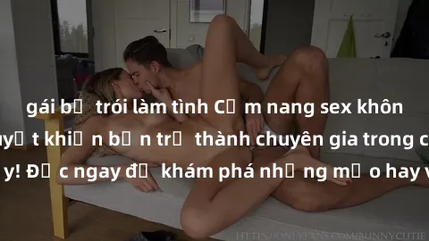 gái bị trói làm tình Cẩm nang sex không che: Những bí quyết khiến bạn trở thành chuyên gia trong chuyện ấy! Đọc ngay để khám phá những mẹo hay và bí quyết tình dục không che.