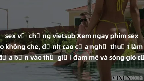 sex vợ chồng vietsub Xem ngay phim sex HD chất lượng cao không che, đỉnh cao của nghệ thuật làm tình, đưa bạn vào thế giới đam mê và sóng gió của tình yêu không giới hạn.