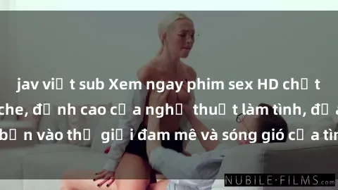 jav việt sub Xem ngay phim sex HD chất lượng cao không che, đỉnh cao của nghệ thuật làm tình, đưa bạn vào thế giới đam mê và sóng gió của tình yêu không giới hạn.
