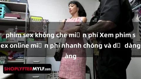 phim sex không che miễn phí Xem phim sex online miễn phí nhanh chóng và dễ dàng