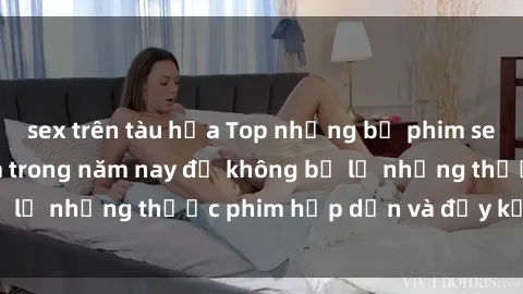 sex trên tàu hỏa Top những bộ phim sex hay nhất nên xem trong năm nay để không bỏ lỡ những thước phim hấp dẫn và đầy kịch tính.