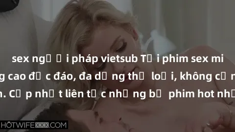 sex người pháp vietsub Tải phim sex miễn phí chất lượng cao độc đáo, đa dạng thể loại, không cần đăng ký tài khoản. Cập nhật liên tục những bộ phim hot nhất trên thị trường. Sự lựa chọn hàng đầu cho n