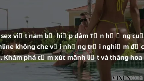 sex việt nam bị hiếp dâm Tận hưởng cuộc sống tình dục online không che với những trải nghiệm độc đáo và mới lạ. Khám phá cảm xúc mãnh liệt và thăng hoa cùng đối tác tại các trang web chuyên nghiệp.