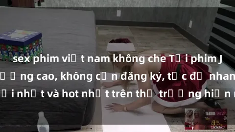 sex phim việt nam không che Tải phim JAV miễn phí chất lượng cao, không cần đăng ký, tốc độ nhanh. Mới nhất và hot nhất trên thị trường hiện nay, cập nhật hàng ngày.