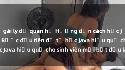 gái ly dị quan hệ Hướng dẫn cách học Java cho sinh viên: Bước đầu tiên để tự học Java hiệu quả cho sinh viên mới bắt đầu là gì?