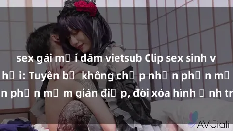 sex gái mại dâm vietsub Clip sex sinh viên gây sốt mạng xã hội: Tuyên bố không chấp nhận phần mềm gián điệp, đòi xóa hình ảnh trên internet