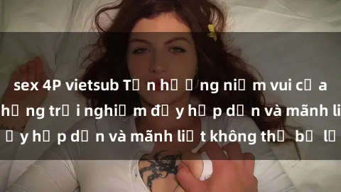 sex 4P vietsub Tận hưởng niềm vui của sex với gái trẻ: những trải nghiệm đầy hấp dẫn và mãnh liệt không thể bỏ lỡ