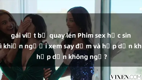 gái việt bị quay lén Phim sex học sinh: Điều gì khiến người xem say đắm và hấp dẫn không ngờ?