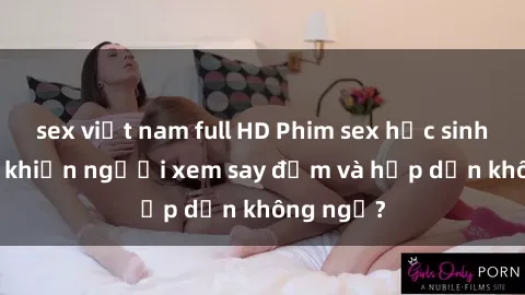 sex việt nam full HD Phim sex học sinh: Điều gì khiến người xem say đắm và hấp dẫn không ngờ?