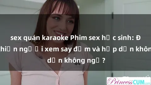 sex quán karaoke Phim sex học sinh: Điều gì khiến người xem say đắm và hấp dẫn không ngờ?