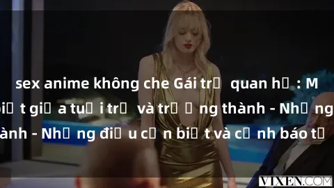 sex anime không che Gái trẻ quan hệ: Mối quan hệ khác biệt giữa tuổi trẻ và trưởng thành - Những điều cần biết và cảnh báo từ chuyên gia