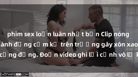 phim sex loạn luân nhật bản Clip nóng sinh viên gây sốc: Hành động cấm kỵ trên trường gây xôn xao cộng đồng. Đoạn video ghi lại cảnh vô lễ khiến dư luận bức xúc.