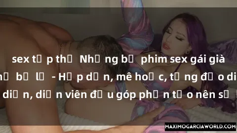 sex tập thể Những bộ phim sex gái già đỉnh cao không thể bỏ lỡ - Hấp dẫn, mê hoặc, từng đạo diễn, diễn viên đều góp phần tạo nên sự hấp dẫn, kích thích.