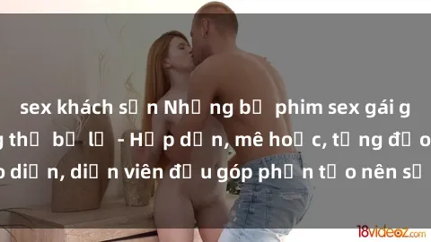 sex khách sạn Những bộ phim sex gái già đỉnh cao không thể bỏ lỡ - Hấp dẫn, mê hoặc, từng đạo diễn, diễn viên đều góp phần tạo nên sự hấp dẫn, kích thích.