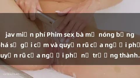jav miễn phí Phim sex bà mẹ nóng bỏng: Hành trình khám phá sự gợi cảm và quyến rũ của người phụ nữ trưởng thành.