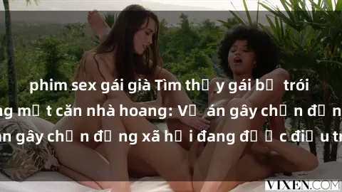 phim sex gái già Tìm thấy gái bị trói và bị hiếp dâm trong một căn nhà hoang: Vụ án gây chấn động xã hội đang được điều tra vào.