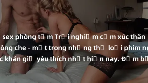 sex phòng tắm Trải nghiệm cảm xúc thăng hoa với jav SM không che - một trong những thể loại phim người lớn được khán giả yêu thích nhất hiện nay. Đảm bảo đem lại sự hấp dẫn, kích thích tối đa cho ngườ