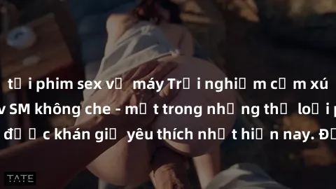 tải phim sex về máy Trải nghiệm cảm xúc thăng hoa với jav SM không che - một trong những thể loại phim người lớn được khán giả yêu thích nhất hiện nay. Đảm bảo đem lại sự hấp dẫn, kích thích tối đa ch