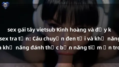 sex gái tây vietsub Kinh hoàng và đầy kích thích với phim sex tra tấn: Câu chuyện đen tối và khả năng đánh thức bản năng tiềm ẩn trong con người