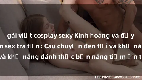 gái việt cosplay sexy Kinh hoàng và đầy kích thích với phim sex tra tấn: Câu chuyện đen tối và khả năng đánh thức bản năng tiềm ẩn trong con người