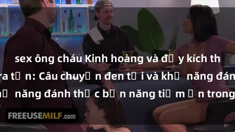 sex ông cháu Kinh hoàng và đầy kích thích với phim sex tra tấn: Câu chuyện đen tối và khả năng đánh thức bản năng tiềm ẩn trong con người