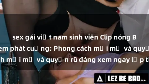 sex gái việt nam sinh viên Clip nóng BDSM khiến người xem phát cuồng: Phong cách mới mẻ và quyến rũ đáng xem ngay lập tức!