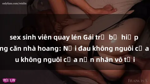 sex sinh viên quay lén Gái trẻ bị hiếp dâm bạo lực trong căn nhà hoang: Nỗi đau không nguôi của nạn nhân vô tội