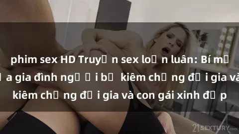 phim sex HD Truyện sex loạn luân: Bí mật đầy kích thích của gia đình người bố kiêm chồng đại gia và con gái xinh đẹp