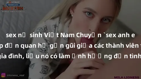 sex nữ sinh Việt Nam Chuyện `sex anh em ruột` - Đề cập đến quan hệ gần gũi giữa các thành viên trong gia đình, liệu nó có làm ảnh hưởng đến tình cảm gia đình hay không?