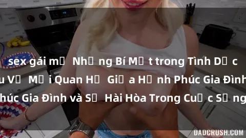 sex gái mỹ Những Bí Mật trong Tình Dục Gia Đình: Tìm Hiểu Về Mối Quan Hệ Giữa Hạnh Phúc Gia Đình và Sự Hài Hòa Trong Cuộc Sống Tình Dục